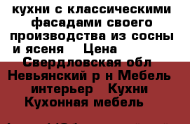 кухни с классическими фасадами своего производства из сосны и ясеня. › Цена ­ 50 000 - Свердловская обл., Невьянский р-н Мебель, интерьер » Кухни. Кухонная мебель   